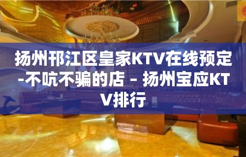 扬州邗江区皇家KTV在线预定-不吭不骗的店 – 扬州宝应KTV排行