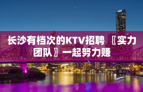 长沙有档次的KTV招聘 〖实力团队〗一起努力赚