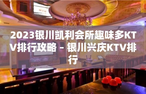 2023银川凯利会所趣味多KTV排行攻略 – 银川兴庆KTV排行