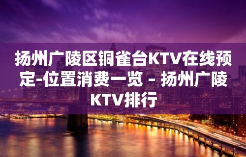 扬州广陵区铜雀台KTV在线预定-位置消费一览 – 扬州广陵KTV排行