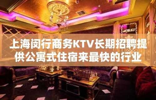 上海闵行商务KTV长期招聘提供公寓式住宿来最快的行业