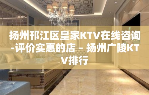 扬州邗江区皇家KTV在线咨询-评价实惠的店 – 扬州广陵KTV排行