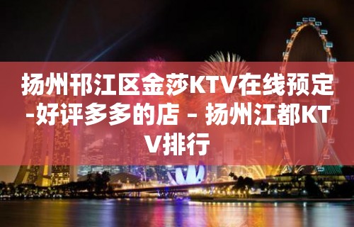 扬州邗江区金莎KTV在线预定-好评多多的店 – 扬州江都KTV排行