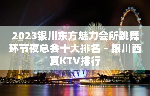 2023银川东方魅力会所跳舞环节夜总会十大排名 – 银川西夏KTV排行