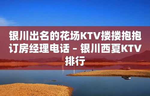 银川出名的花场KTV搂搂抱抱订房经理电话 – 银川西夏KTV排行