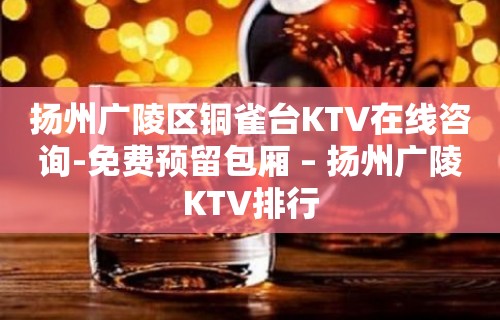 扬州广陵区铜雀台KTV在线咨询-免费预留包厢 – 扬州广陵KTV排行