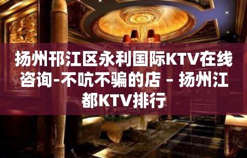 扬州邗江区永利国际KTV在线咨询-不吭不骗的店 – 扬州江都KTV排行