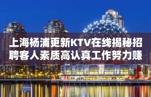 上海杨浦更新KTV在线揭秘招聘客人素质高认真工作努力赚