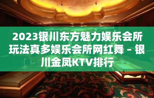 2023银川东方魅力娱乐会所玩法真多娱乐会所网红舞 – 银川金凤KTV排行