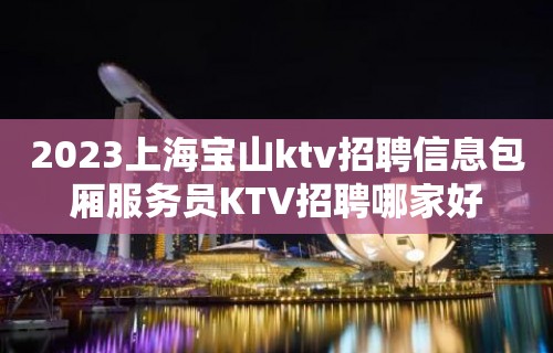 2023上海宝山ktv招聘信息包厢服务员KTV招聘哪家好