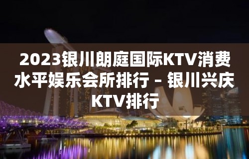 2023银川朗庭国际KTV消费水平娱乐会所排行 – 银川兴庆KTV排行