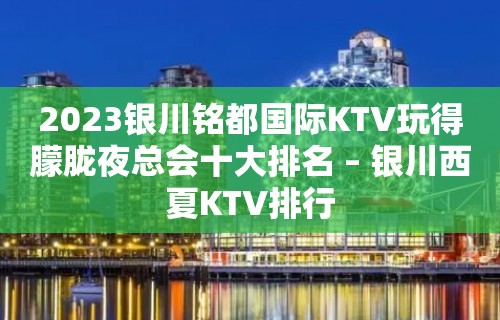 2023银川铭都国际KTV玩得朦胧夜总会十大排名 – 银川西夏KTV排行