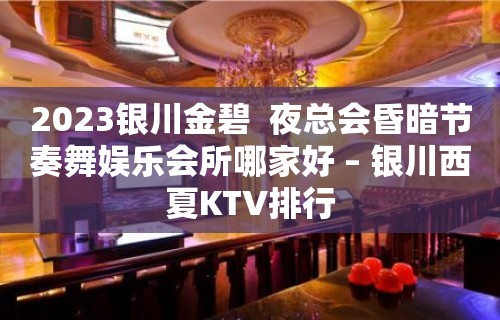 2023银川金碧  夜总会昏暗节奏舞娱乐会所哪家好 – 银川西夏KTV排行