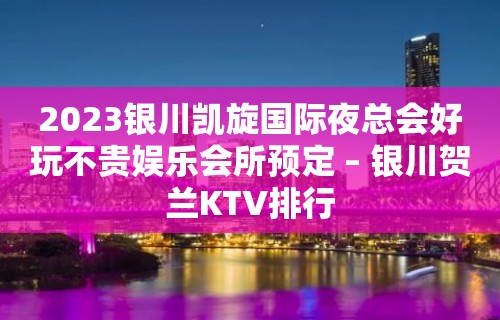 2023银川凯旋国际夜总会好玩不贵娱乐会所预定 – 银川贺兰KTV排行