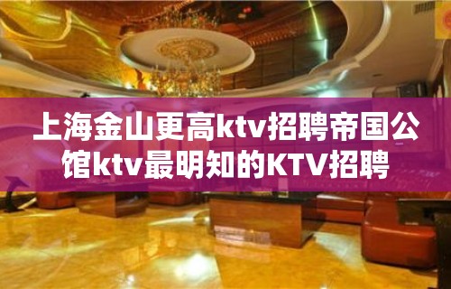 上海金山更高ktv招聘帝国公馆ktv最明知的KTV招聘