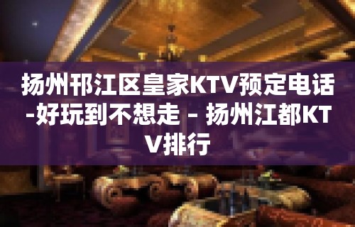 扬州邗江区皇家KTV预定电话-好玩到不想走 – 扬州江都KTV排行