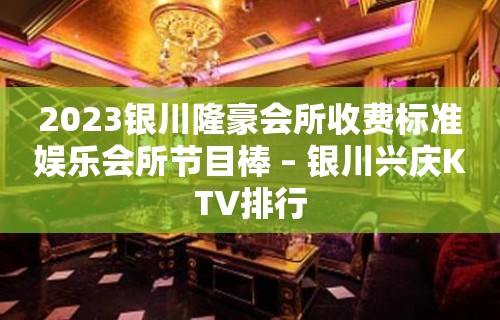 2023银川隆豪会所收费标准娱乐会所节目棒 – 银川兴庆KTV排行