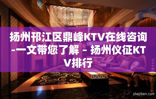 扬州邗江区鼎峰KTV在线咨询-一文带您了解 – 扬州仪征KTV排行