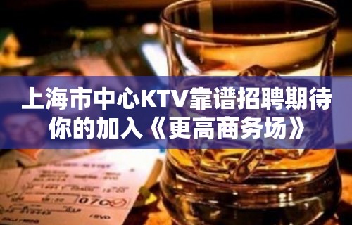 上海市中心KTV靠谱招聘期待你的加入《更高商务场》