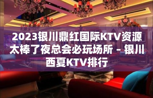 2023银川鼎红国际KTV资源太棒了夜总会必玩场所 – 银川西夏KTV排行