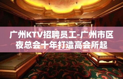 广州KTV招聘员工-广州市区夜总会十年打造高会所起