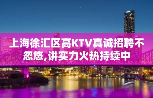 上海徐汇区高KTV真诚招聘不忽悠,讲实力火热持续中