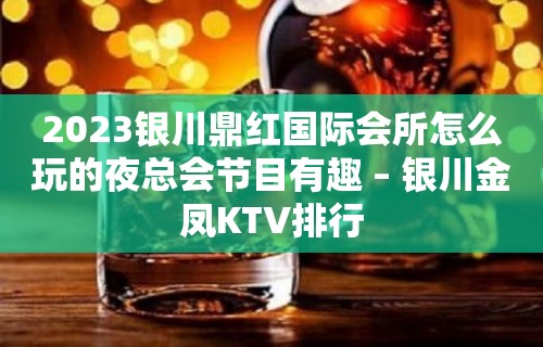 2023银川鼎红国际会所怎么玩的夜总会节目有趣 – 银川金凤KTV排行