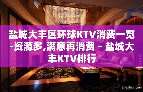 盐城大丰区环球KTV消费一览-资源多,满意再消费 – 盐城大丰KTV排行