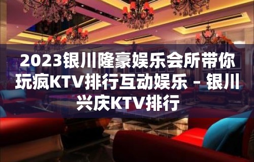 2023银川隆豪娱乐会所带你玩疯KTV排行互动娱乐 – 银川兴庆KTV排行