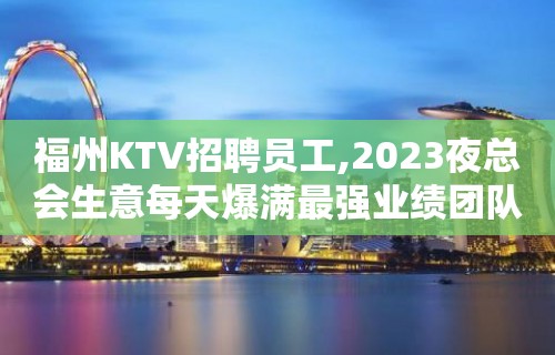 福州KTV招聘员工,2023夜总会生意每天爆满最强业绩团队