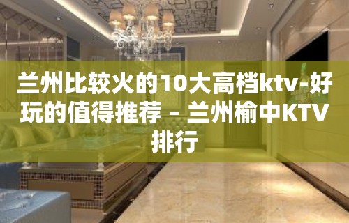 兰州比较火的10大高档ktv-好玩的值得推荐 – 兰州榆中KTV排行