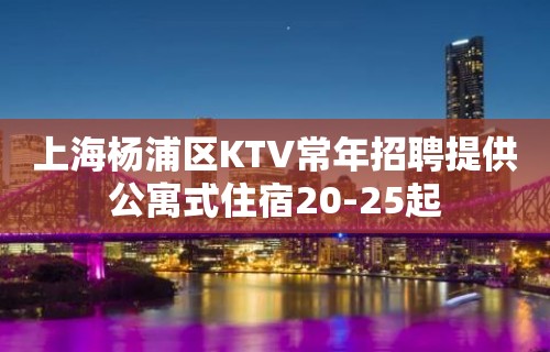 上海杨浦区KTV常年招聘提供公寓式住宿20-25起