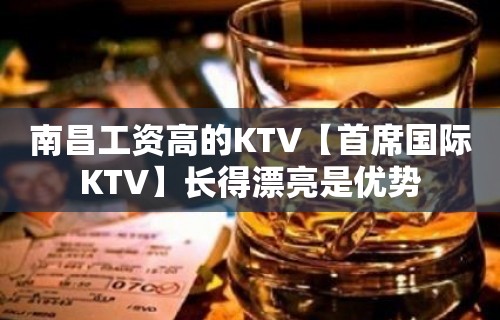 南昌工资高的KTV【首席国际KTV】长得漂亮是优势