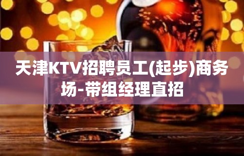 天津KTV招聘员工(起步)商务场-带组经理直招