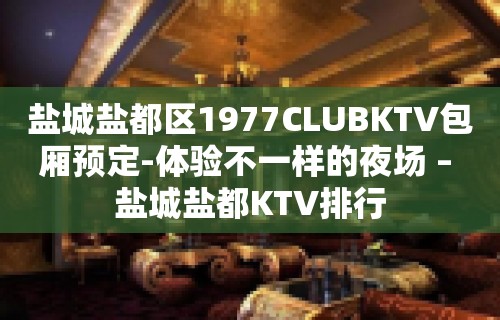 盐城盐都区1977CLUBKTV包厢预定-体验不一样的夜场 – 盐城盐都KTV排行