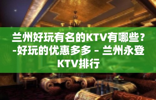 兰州好玩有名的KTV有哪些？-好玩的优惠多多 – 兰州永登KTV排行