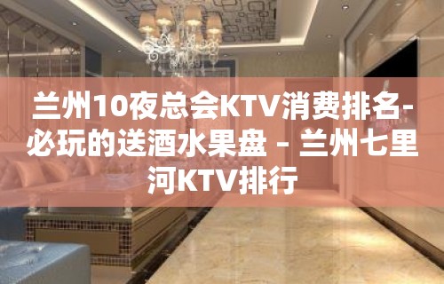 兰州10夜总会KTV消费排名-必玩的送酒水果盘 – 兰州七里河KTV排行