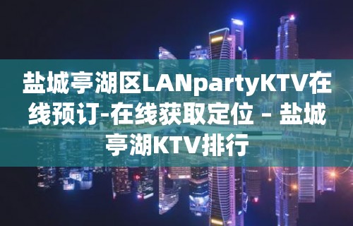 盐城亭湖区LANpartyKTV在线预订-在线获取定位 – 盐城亭湖KTV排行