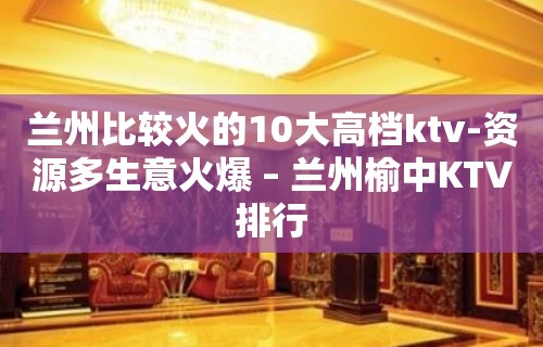 兰州比较火的10大高档ktv-资源多生意火爆 – 兰州榆中KTV排行