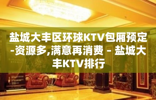 盐城大丰区环球KTV包厢预定-资源多,满意再消费 – 盐城大丰KTV排行