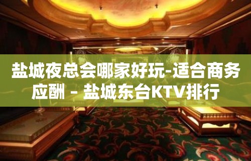 盐城夜总会哪家好玩-适合商务应酬 – 盐城东台KTV排行