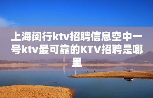 上海闵行ktv招聘信息空中一号ktv最可靠的KTV招聘是哪里