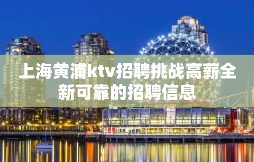 上海黄浦ktv招聘挑战高薪全新可靠的招聘信息