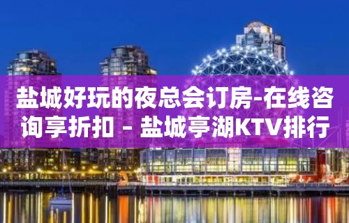 盐城好玩的夜总会订房-在线咨询享折扣 – 盐城亭湖KTV排行