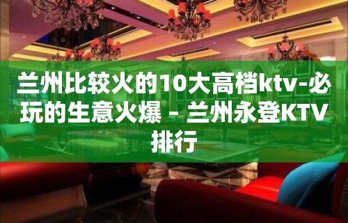 兰州比较火的10大高档ktv-必玩的生意火爆 – 兰州永登KTV排行