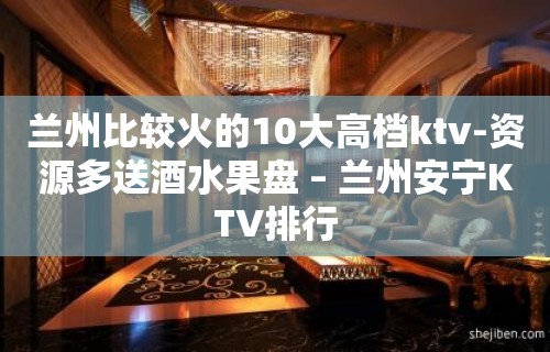 兰州比较火的10大高档ktv-资源多送酒水果盘 – 兰州安宁KTV排行