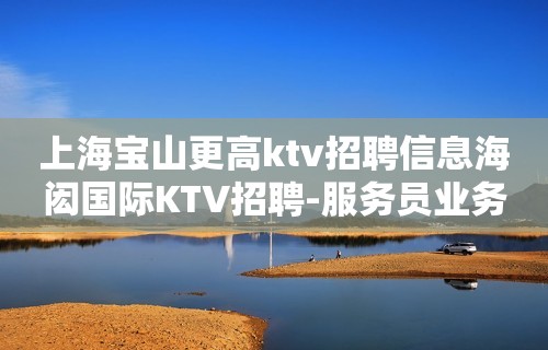 上海宝山更高ktv招聘信息海闳国际KTV招聘-服务员业务