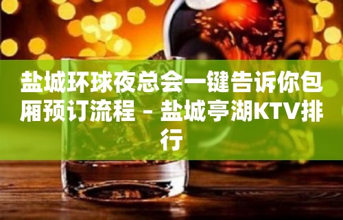 盐城环球夜总会一键告诉你包厢预订流程 – 盐城亭湖KTV排行