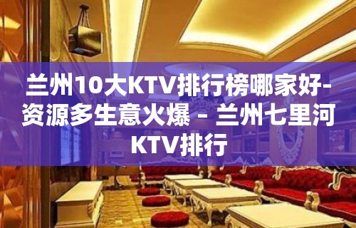 兰州10大KTV排行榜哪家好-资源多生意火爆 – 兰州七里河KTV排行