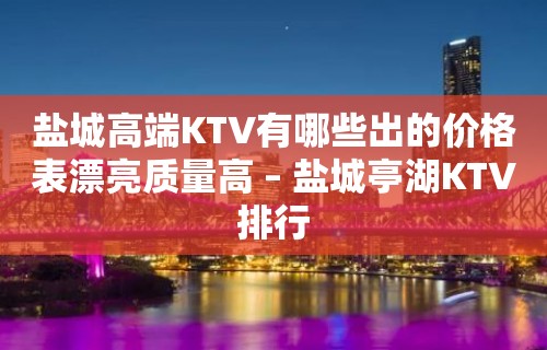 盐城高端KTV有哪些出的价格表漂亮质量高 – 盐城亭湖KTV排行